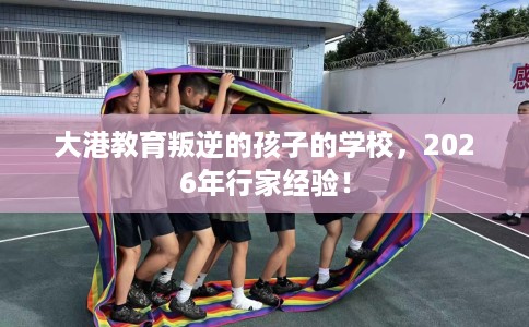 大港教育叛逆的孩子的学校，2026年行家经验！