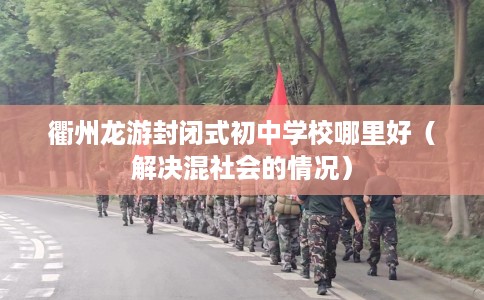 衢州龙游封闭式初中学校哪里好（解决混社会的情况）