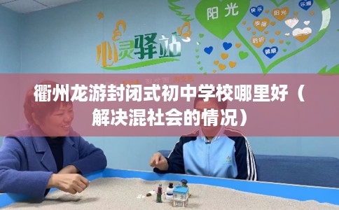 衢州龙游封闭式初中学校哪里好（解决混社会的情况）