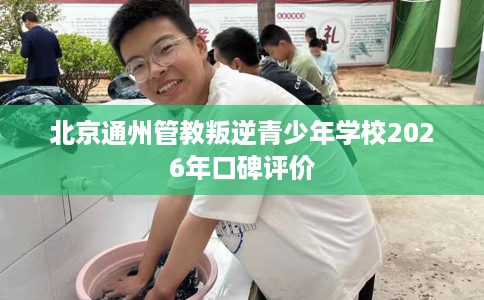 北京通州管教叛逆青少年学校2026年口碑评价