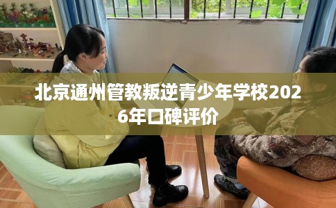 北京通州管教叛逆青少年学校2026年口碑评价