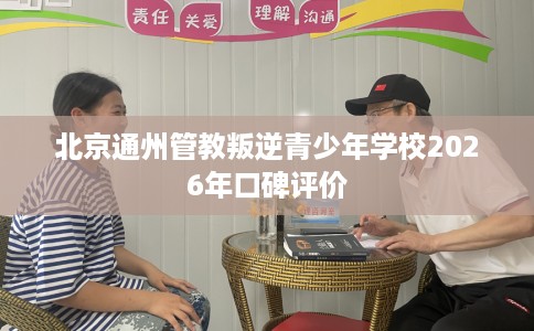 北京通州管教叛逆青少年学校2026年口碑评价