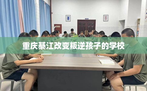重庆綦江改变叛逆孩子的学校