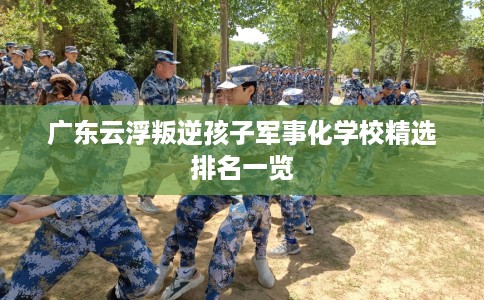 广东云浮叛逆孩子军事化学校精选排名一览