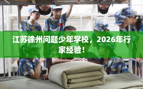 江苏徐州问题少年学校，2026年行家经验！