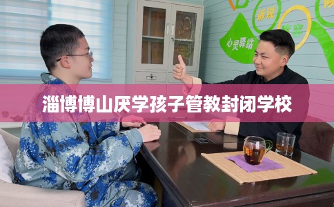 淄博博山厌学孩子管教封闭学校