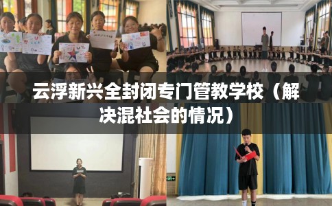 云浮新兴全封闭专门管教学校（解决混社会的情况）