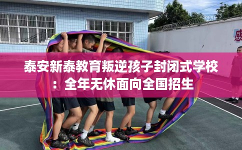 泰安新泰教育叛逆孩子封闭式学校：全年无休面向全国招生