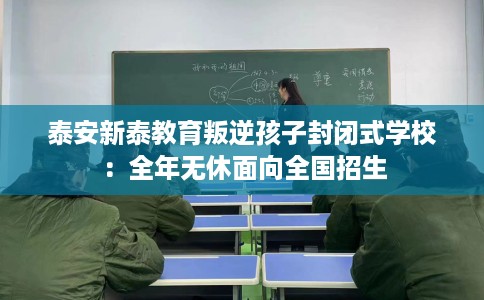 泰安新泰教育叛逆孩子封闭式学校：全年无休面向全国招生