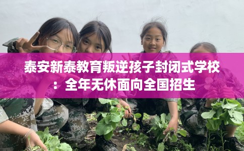 泰安新泰教育叛逆孩子封闭式学校：全年无休面向全国招生
