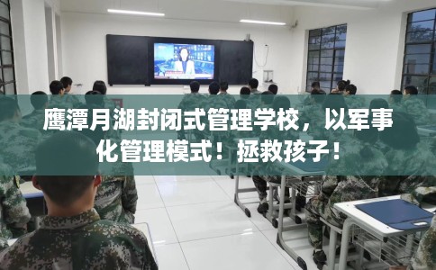 鹰潭月湖封闭式管理学校，以军事化管理模式！拯救孩子！