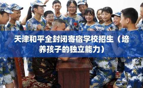 天津和平全封闭寄宿学校招生（培养孩子的独立能力）
