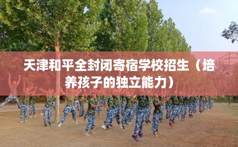 天津和平全封闭寄宿学校招生（培养孩子的独立能力）