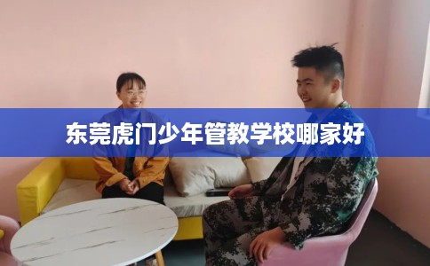 东莞虎门少年管教学校哪家好