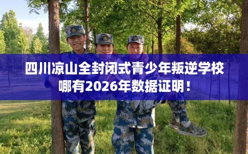 四川凉山全封闭式青少年叛逆学校哪有2026年数据证明！