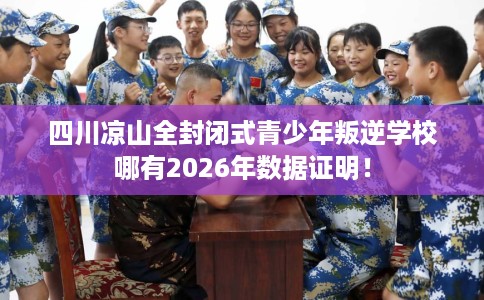 四川凉山全封闭式青少年叛逆学校哪有2026年数据证明！