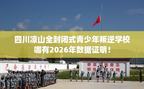 四川凉山全封闭式青少年叛逆学校哪有2026年数据证明！