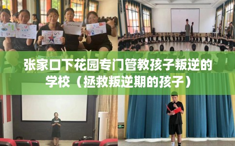 张家口下花园专门管教孩子叛逆的学校（拯救叛逆期的孩子）