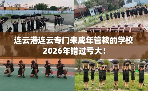 连云港连云专门未成年管教的学校2026年错过亏大！