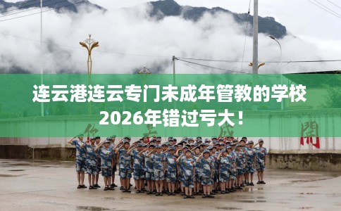 连云港连云专门未成年管教的学校2026年错过亏大！