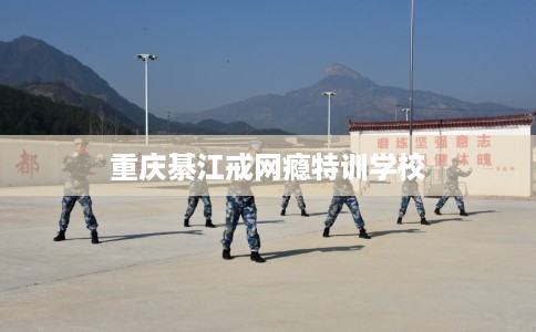 重庆綦江戒网瘾特训学校