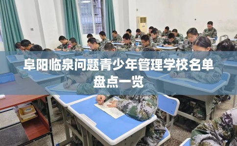 阜阳临泉问题青少年管理学校名单盘点一览