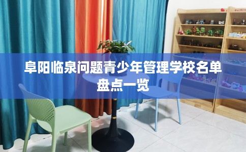 阜阳临泉问题青少年管理学校名单盘点一览