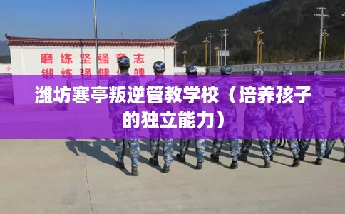 潍坊寒亭叛逆管教学校（培养孩子的独立能力）