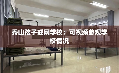 秀山孩子戒网学校：可视频参观学校情况