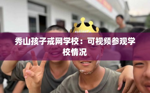 秀山孩子戒网学校：可视频参观学校情况