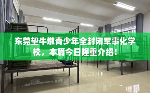 东莞望牛墩青少年全封闭军事化学校，本篇今日隆重介绍！