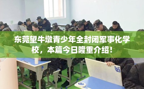 东莞望牛墩青少年全封闭军事化学校，本篇今日隆重介绍！