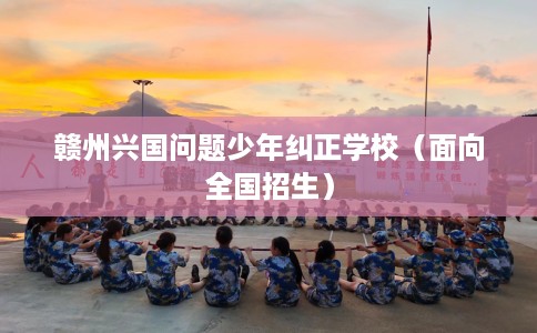 赣州兴国问题少年纠正学校（面向全国招生）