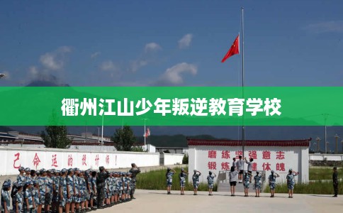 衢州江山少年叛逆教育学校