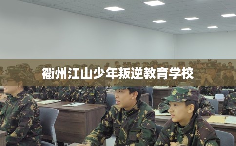 衢州江山少年叛逆教育学校