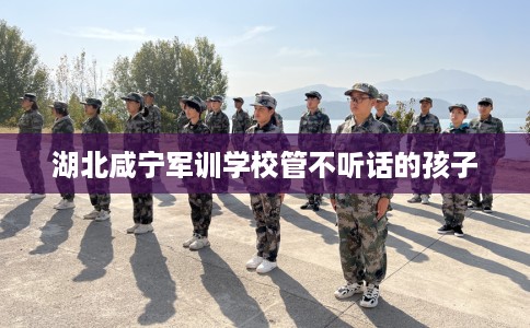 湖北咸宁军训学校管不听话的孩子