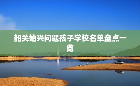 韶关始兴问题孩子学校名单盘点一览