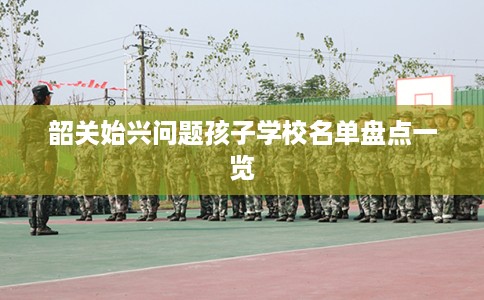 韶关始兴问题孩子学校名单盘点一览