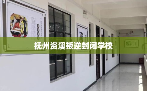 抚州资溪叛逆封闭学校