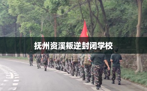 抚州资溪叛逆封闭学校