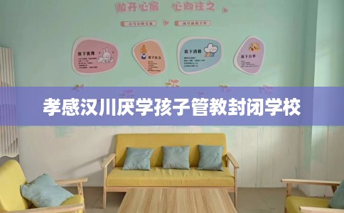 孝感汉川厌学孩子管教封闭学校