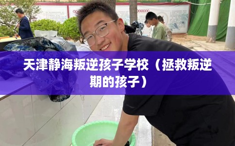 天津静海叛逆孩子学校（拯救叛逆期的孩子）