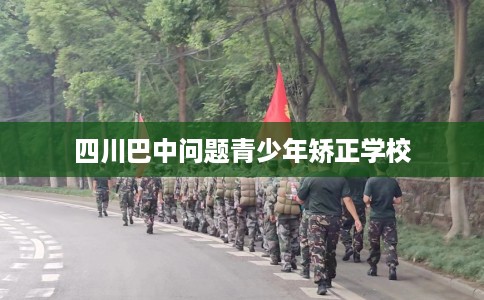 四川巴中问题青少年矫正学校