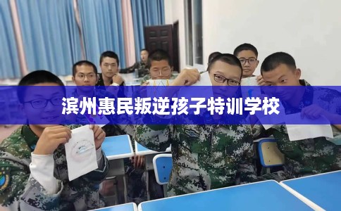 滨州惠民叛逆孩子特训学校