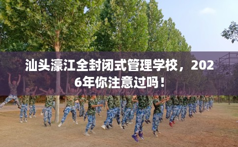 汕头濠江全封闭式管理学校，2026年你注意过吗！