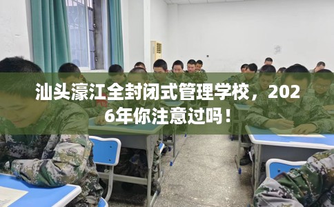 汕头濠江全封闭式管理学校，2026年你注意过吗！