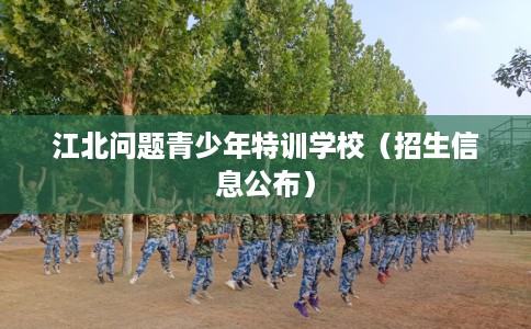 江北问题青少年特训学校（招生信息公布）