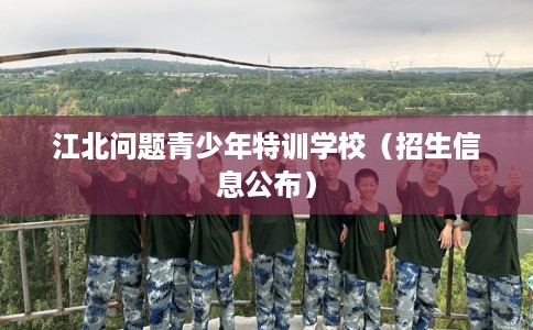 江北问题青少年特训学校（招生信息公布）