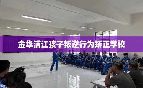 金华浦江孩子叛逆行为矫正学校