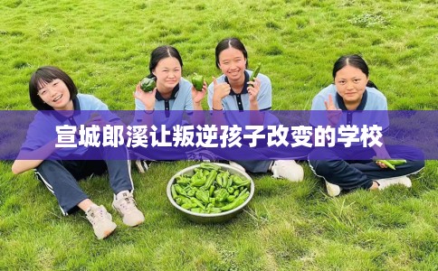 宣城郎溪让叛逆孩子改变的学校